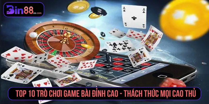 Top 10 Trò Chơi Game Bài Đỉnh Cao Thách Thức Cao Thủ Top 10 trò chơi game bài đỉnh cao - Thách thức mọi cao thủ